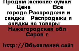 Продам женские сумки. › Цена ­ 2 590 - Все города Распродажи и скидки » Распродажи и скидки на товары   . Нижегородская обл.,Саров г.